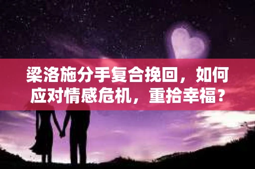 梁洛施分手复合挽回,如何应对情感危机,重拾幸福? 梁洛施分手复合挽回,如何应对情感危机,重拾幸福?
