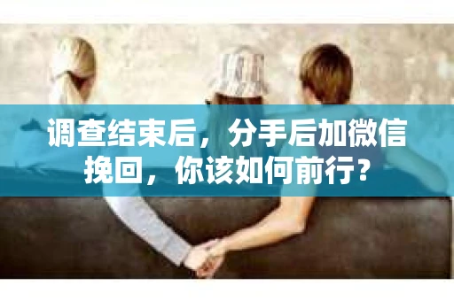 调查结束后，分手后加微信挽回，你该如何前行？