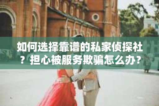 如何选择靠谱的私家侦探社?担心被服务欺骗怎么办? 如何选择靠谱的私家侦探社?担心被服务欺骗怎么办?