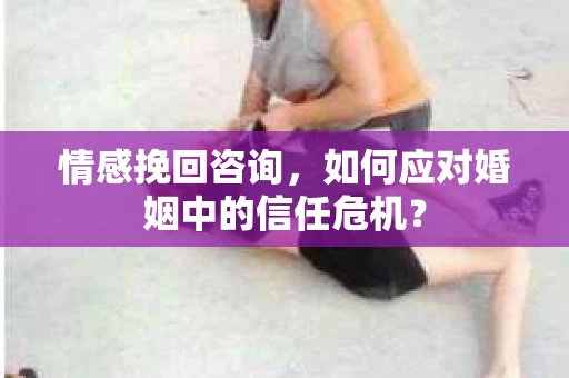 情感挽回咨询，如何应对婚姻中的信任危机？