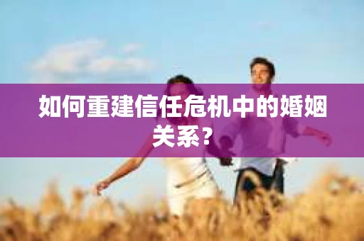 如何重建信任危机中的婚姻关系？