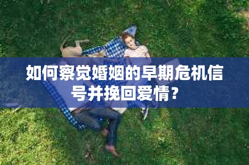 如何察觉婚姻的早期危机信号并挽回爱情? 如何察觉婚姻的早期危机信号并挽回爱情?