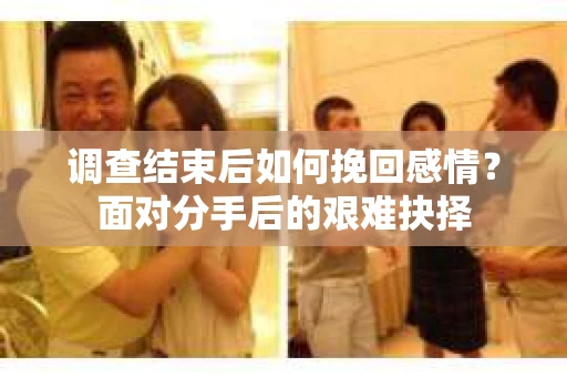 调查结束后如何挽回感情？面对分手后的艰难抉择