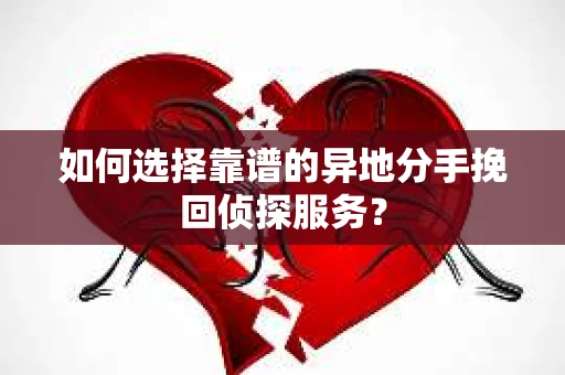 如何选择靠谱的异地分手挽回侦探服务？