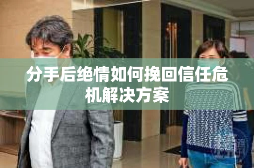 分手后绝情如何挽回信任危机解决方案 分手后绝情如何挽回信任危机解决方案