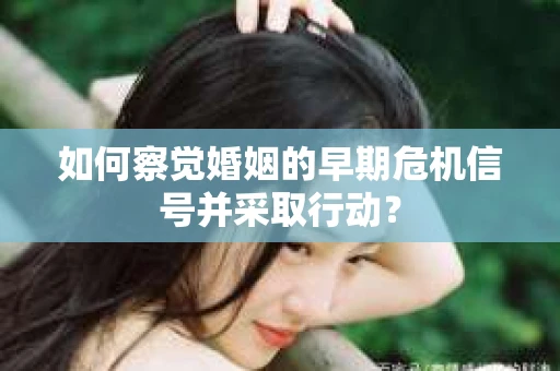 如何察觉婚姻的早期危机信号并采取行动? 如何察觉婚姻的早期危机信号并采取行动?