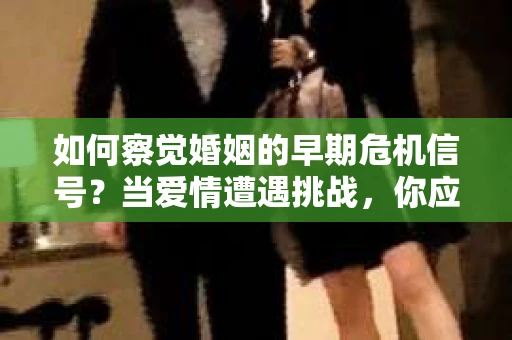 如何察觉婚姻的早期危机信号?当爱情遭遇挑战,你应该怎么办? 如何察觉婚姻的早期危机信号?当爱情遭遇挑战,你应该怎么办?