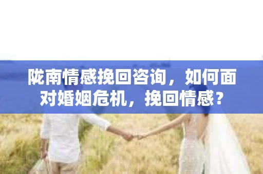 陇南情感挽回咨询，如何面对婚姻危机，挽回情感？