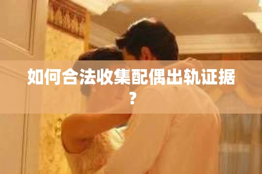 如何合法收集配偶出轨证据? 如何合法收集配偶出轨证据?