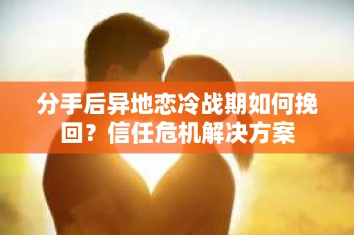 分手后异地恋冷战期如何挽回?信任危机解决方案 分手后异地恋冷战期如何挽回?信任危机解决方案