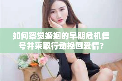 如何察觉婚姻的早期危机信号并采取行动挽回爱情？
