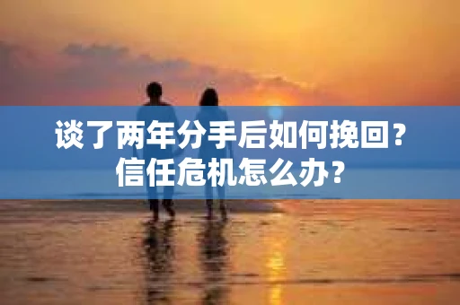 谈了两年分手后如何挽回？信任危机怎么办？