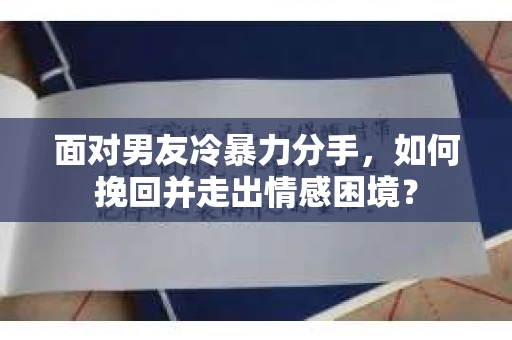 面对男友冷暴力分手，如何挽回并走出情感困境？