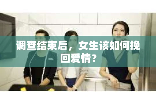 调查结束后，女生该如何挽回爱情？