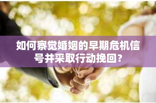 如何察觉婚姻的早期危机信号并采取行动挽回? 如何察觉婚姻的早期危机信号并采取行动挽回?