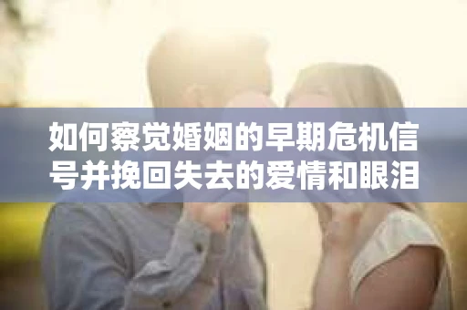 如何察觉婚姻的早期危机信号并挽回失去的爱情和眼泪？
