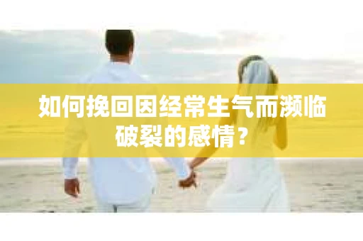 如何挽回因经常生气而濒临破裂的感情？