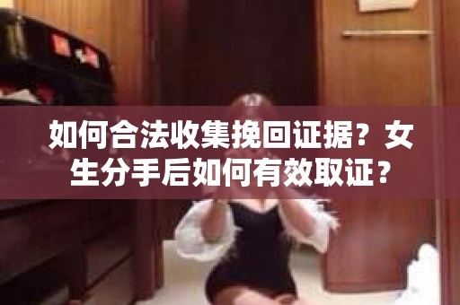 如何合法收集挽回证据？女生分手后如何有效取证？