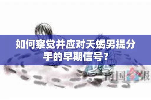 如何察觉并应对天蝎男提分手的早期信号？