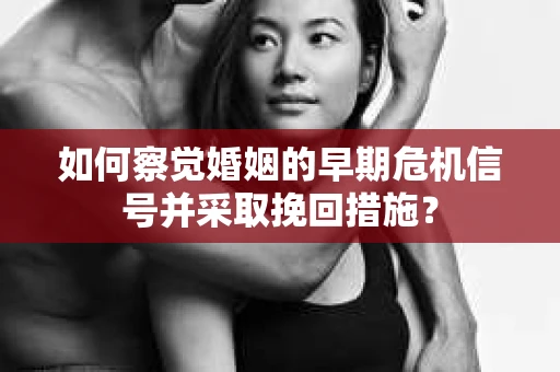 如何察觉婚姻的早期危机信号并采取挽回措施？