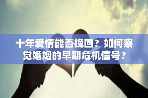 十年爱情能否挽回?如何察觉婚姻的早期危机信号? 十年爱情能否挽回?如何察觉婚姻的早期危机信号?