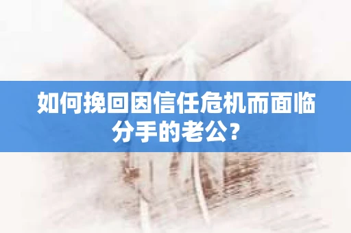 如何挽回因信任危机而面临分手的老公? 如何挽回因信任危机而面临分手的老公?