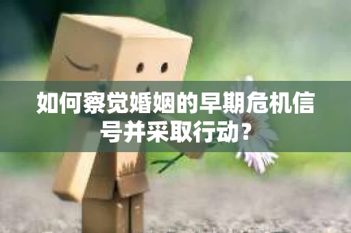 如何察觉婚姻的早期危机信号并采取行动？
