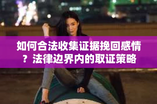 如何合法收集证据挽回感情？法律边界内的取证策略