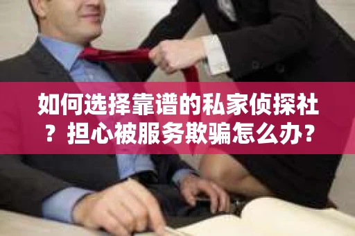 如何选择靠谱的私家侦探社?担心被服务欺骗怎么办? 如何选择靠谱的私家侦探社?担心被服务欺骗怎么办?