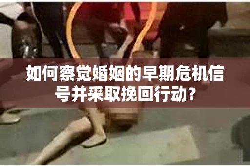 如何察觉婚姻的早期危机信号并采取挽回行动？