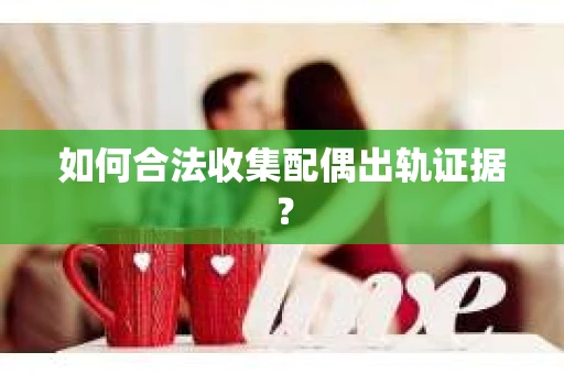 如何合法收集配偶出轨证据? 如何合法收集配偶出轨证据?