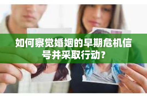 如何察觉婚姻的早期危机信号并采取行动？