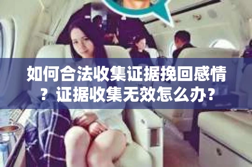 如何合法收集证据挽回感情？证据收集无效怎么办？