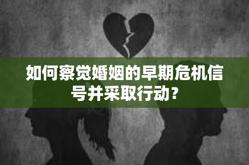 如何察觉婚姻的早期危机信号并采取行动？