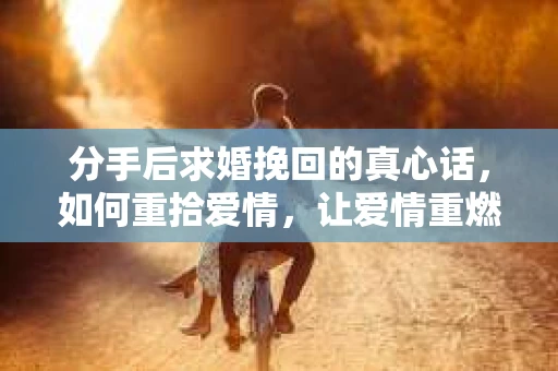 分手后求婚挽回的真心话,如何重拾爱情,让爱情重燃? 分手后求婚挽回的真心话,如何重拾爱情,让爱情重燃?