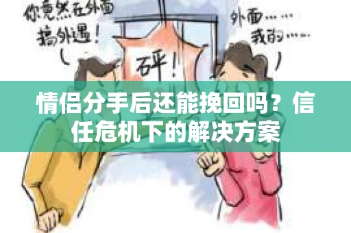 情侣分手后还能挽回吗？信任危机下的解决方案
