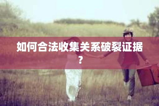 如何合法收集关系破裂证据？