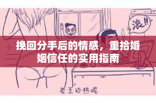 挽回分手后的情感,重拾婚姻信任的实用指南 挽回分手后的情感,重拾婚姻信任的实用指南
