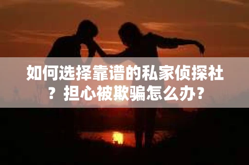 如何选择靠谱的私家侦探社？担心被欺骗怎么办？