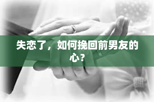 失恋了,如何挽回前男友的心? 失恋了,如何挽回前男友的心?