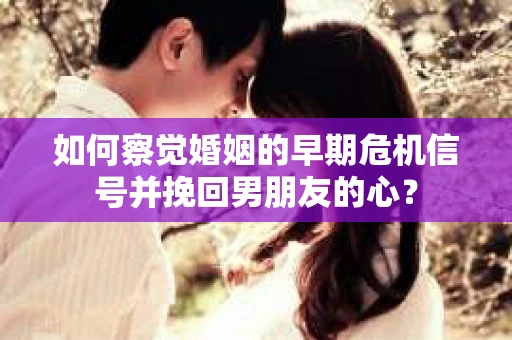 如何察觉婚姻的早期危机信号并挽回男朋友的心？