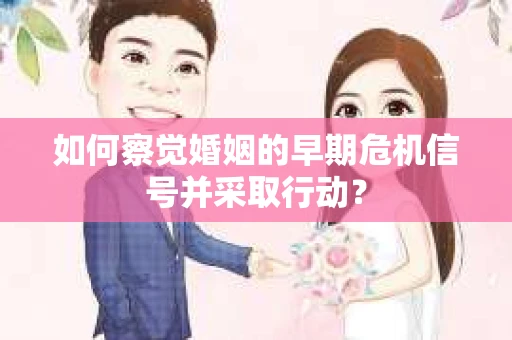如何察觉婚姻的早期危机信号并采取行动？