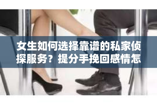 女生如何选择靠谱的私家侦探服务?提分手挽回感情怎么办? 女生如何选择靠谱的私家侦探服务?提分手挽回感情怎么办?