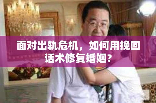面对出轨危机,如何用挽回话术修复婚姻? 面对出轨危机,如何用挽回话术修复婚姻?