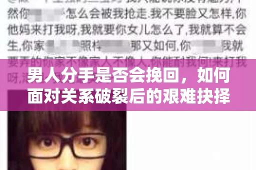 男人分手是否会挽回,如何面对关系破裂后的艰难抉择? 男人分手是否会挽回,如何面对关系破裂后的艰难抉择?