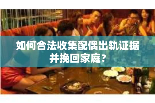如何合法收集配偶出轨证据并挽回家庭? 如何合法收集配偶出轨证据并挽回家庭?