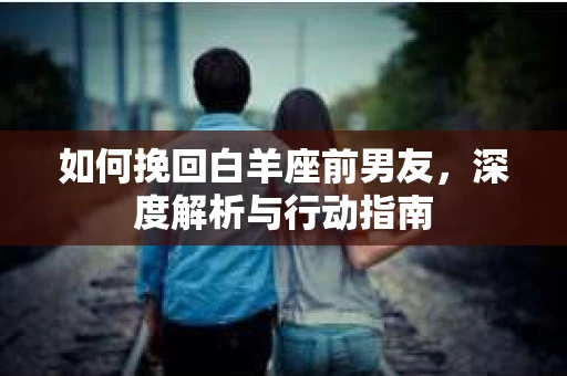 如何挽回白羊座前男友，深度解析与行动指南