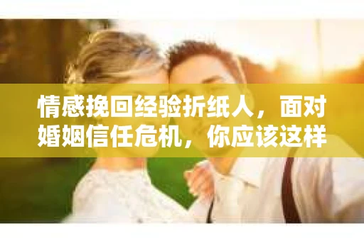情感挽回经验折纸人,面对婚姻信任危机,你应该这样做 情感挽回经验折纸人,面对婚姻信任危机,你应该这样做
