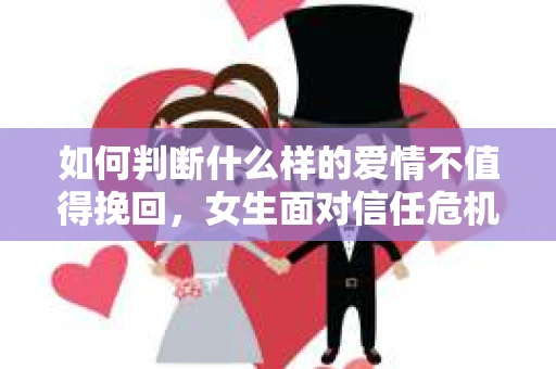 如何判断什么样的爱情不值得挽回,女生面对信任危机怎么办? 如何判断什么样的爱情不值得挽回,女生面对信任危机怎么办?