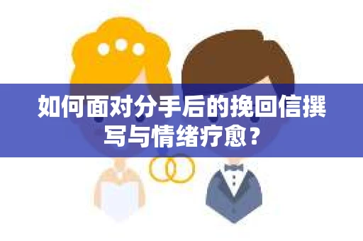 如何面对分手后的挽回信撰写与情绪疗愈？